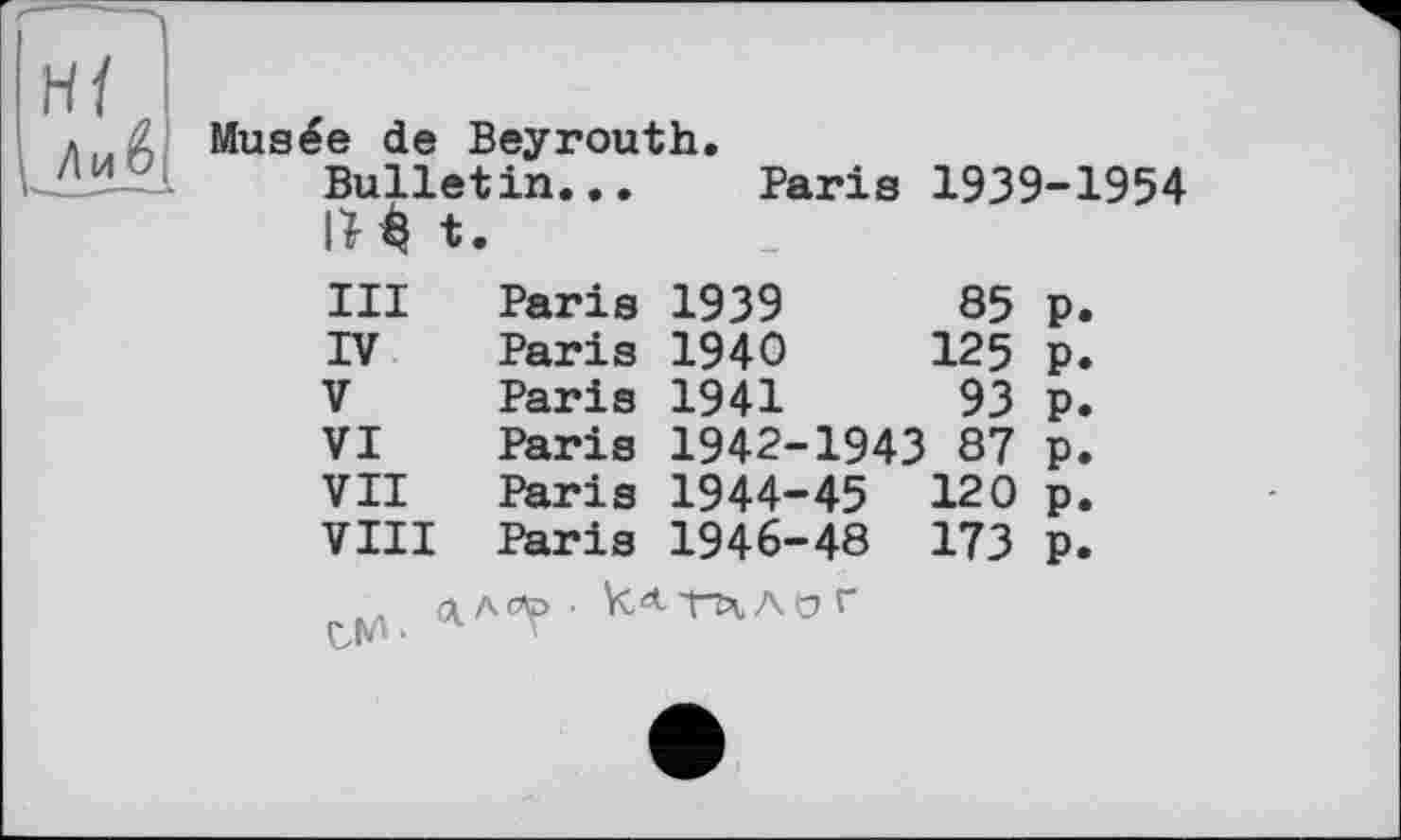 ﻿Musée de Beyrouth.
Bulletin... Paris 1939-1954
ІИ t.
III	Paris	1939	85	p.
IV	Paris	1940	125	p.
V	Paris	1941	93	p.
VI	Paris	1942-1943 87	p.
VII	Paris	1944-45	120	p.
VIII	Paris	1946-48	173	p.
V